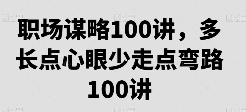 职场谋略100讲，多长点心眼少走点弯路-氢气球网创资源库