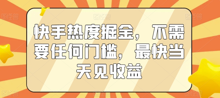 快手热度掘金，不需要任何门槛，最快当天见收益【揭秘】-氢气球网创资源库