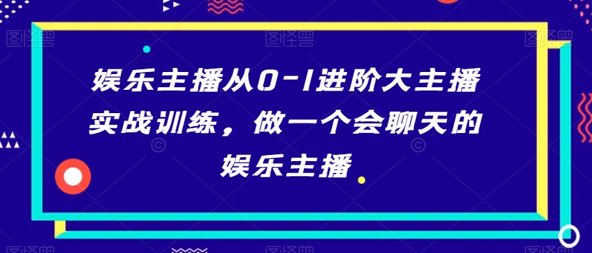 娱乐主播从0-1进阶大主播实战训练，做一个会聊天的娱乐主播-氢气球网创资源库