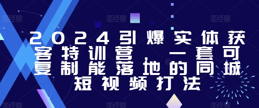 2024引爆实体获客特训营，​一套可复制能落地的同城短视频打法-氢气球网创资源库