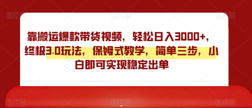 靠搬运爆款带货视频，轻松日入3000+，终极3.0玩法，保姆式教学，简单三步，小白即可实现稳定出单【揭秘】-氢气球网创资源库