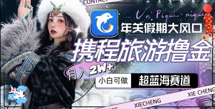 年关假期大风口，携程旅游撸金，超蓝海赛道,月入2w+【揭秘】-氢气球网创资源库