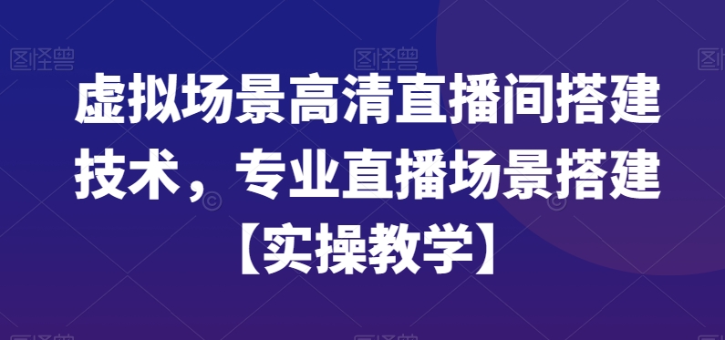 虚拟场景高清直播间搭建技术，专业直播场景搭建【实操教学】-氢气球网创资源库
