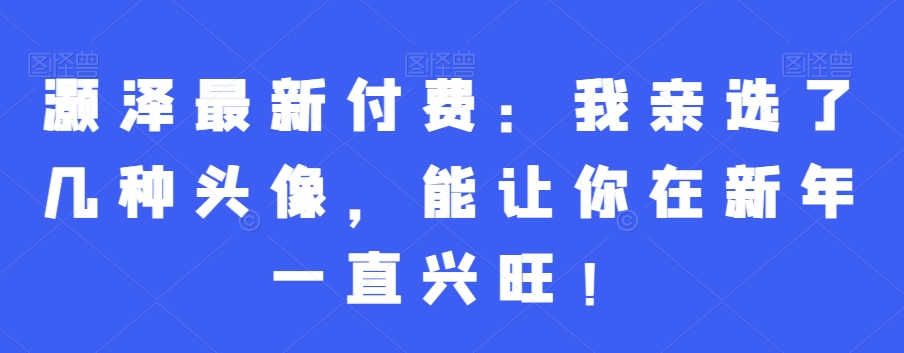 灏泽最新付费：我亲选了几种头像，能让你在新年一直兴旺！-氢气球网创资源库