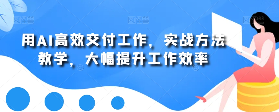 用AI高效交付工作，实战方法教学，大幅提升工作效率-氢气球网创资源库