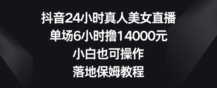 抖音24小时真人美女直播，单场6小时撸14000元，小白也可操作，落地保姆教程【揭秘】-氢气球网创资源库
