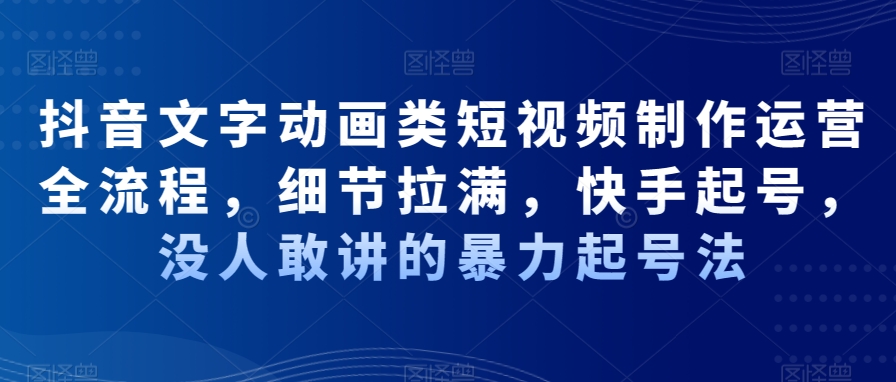抖音文字动画类短视频制作运营全流程，细节拉满，快手起号，没人敢讲的暴力起号法-氢气球网创资源库