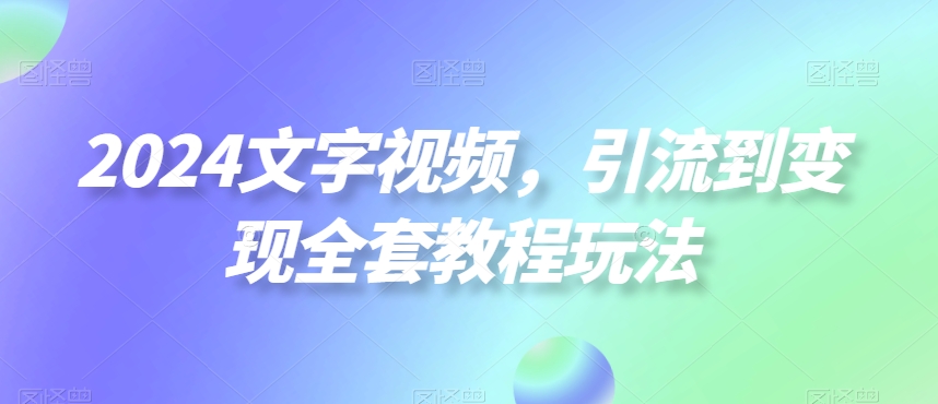 2024文字视频，引流到变现全套教程玩法【揭秘】-氢气球网创资源库
