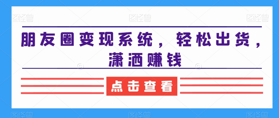 朋友圈变现系统，轻松出货，潇洒赚钱-氢气球网创资源库