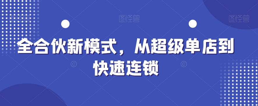 全合伙新模式，从超级单店到快速连锁-氢气球网创资源库