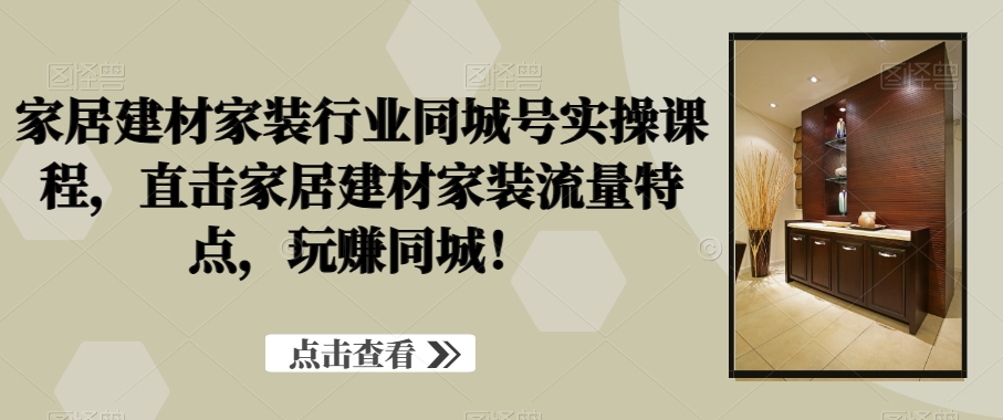 家居建材家装行业同城号实操课程，直击家居建材家装流量特点，玩赚同城！-氢气球网创资源库
