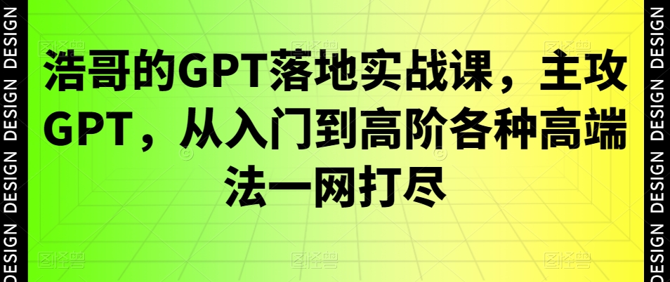 浩哥的GPT落地实战课，主攻GPT，从入门到高阶各种高端法一网打尽-氢气球网创资源库