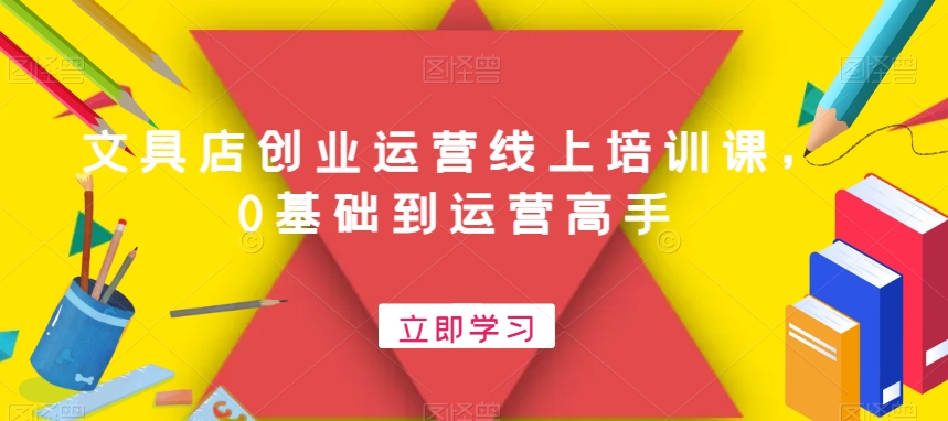 文具店创业运营线上培训课，0基础到运营高手-氢气球网创资源库