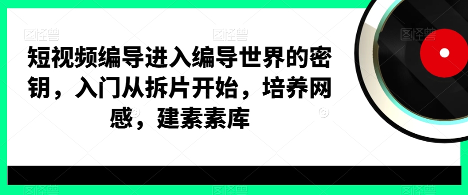 短视频编导进入编导世界的密钥，入门从拆片开始，培养网感，建素素库-氢气球网创资源库