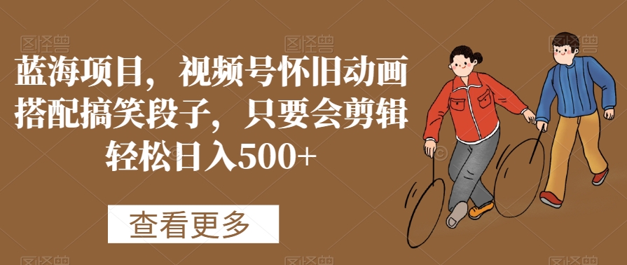 蓝海项目，视频号怀旧动画搭配搞笑段子，只要会剪辑轻松日入500+【揭秘】-氢气球网创资源库