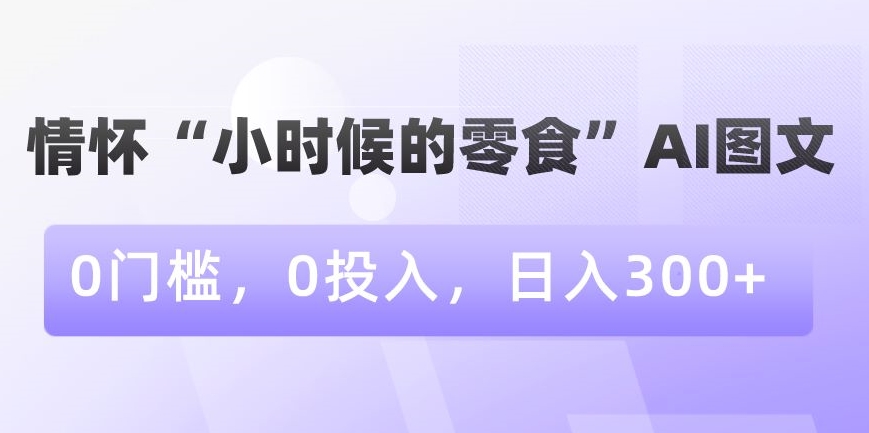 情怀“小时候的零食”AI图文，0门槛，0投入，日入300+【揭秘】-氢气球网创资源库