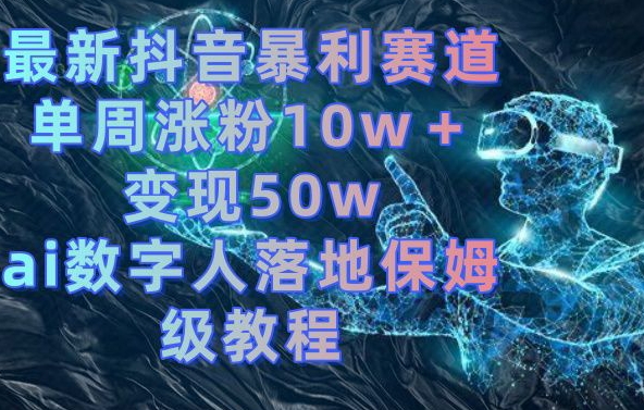 最新抖音暴利赛道，单周涨粉10w＋变现50w的ai数字人落地保姆级教程【揭秘】-氢气球网创资源库