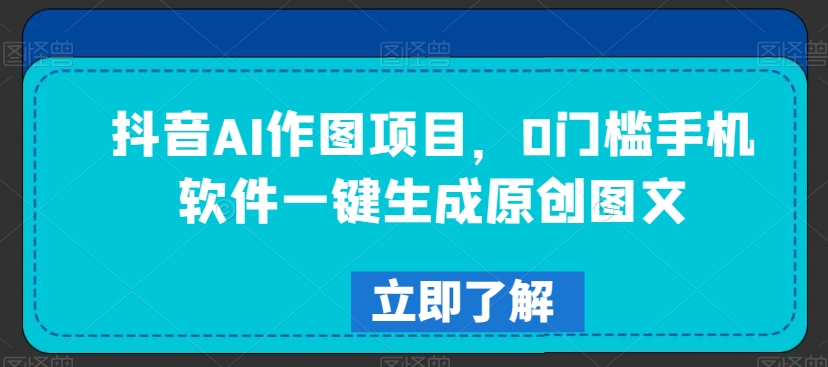 抖音AI作图项目，0门槛手机软件一键生成原创图文【揭秘】-氢气球网创资源库