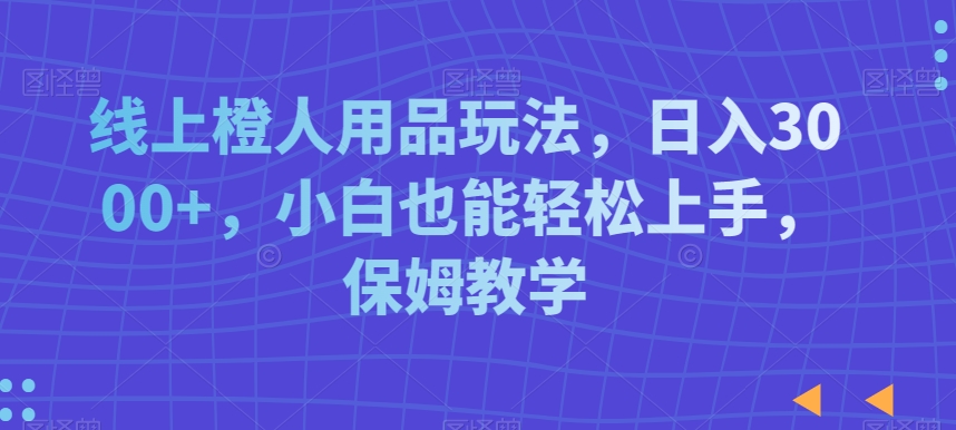 线上橙人用品玩法，日入3000+，小白也能轻松上手，保姆教学【揭秘】-氢气球网创资源库
