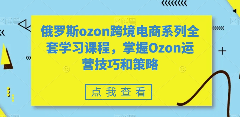 俄罗斯ozon跨境电商系列全套学习课程，掌握Ozon运营技巧和策略-氢气球网创资源库