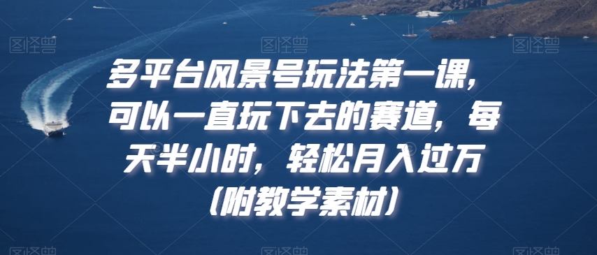 多平台风景号玩法第一课，可以一直玩下去的赛道，每天半小时，轻松月入过万（附教学素材）【揭秘】-氢气球网创资源库