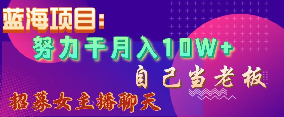 蓝海项目，努力干月入10W+，自己当老板，女主播招聘【揭秘】-氢气球网创资源库