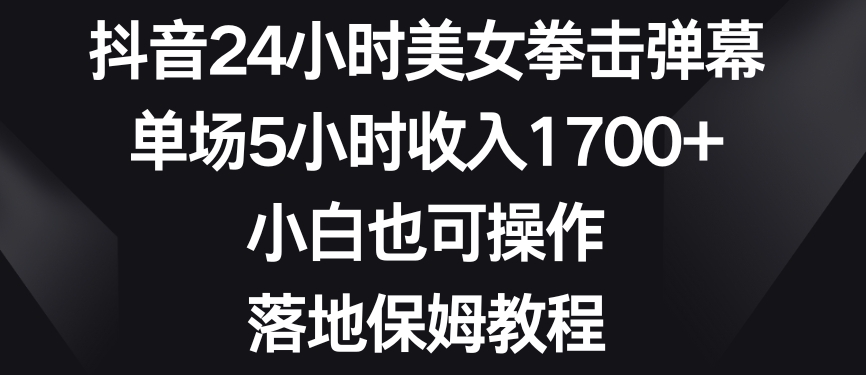 抖音24小时美女拳击弹幕，单场5小时收入1700+，小白也可操作，落地保姆教程【揭秘】-氢气球网创资源库