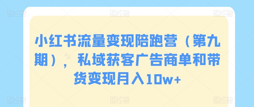 小红书流量变现陪跑营（第九期），私域获客广告商单和带货变现月入10w+-氢气球网创资源库