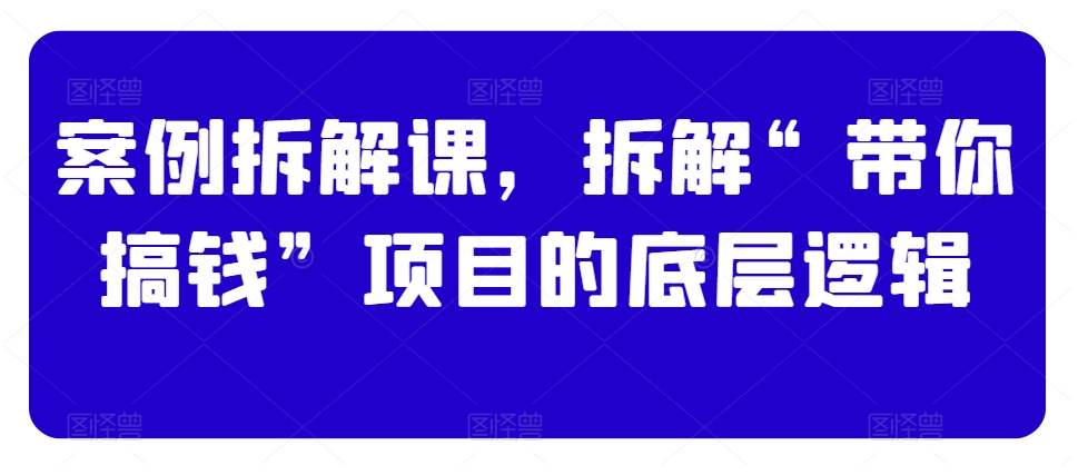 案例拆解课，拆解“带你搞钱”项目的底层逻辑-氢气球网创资源库