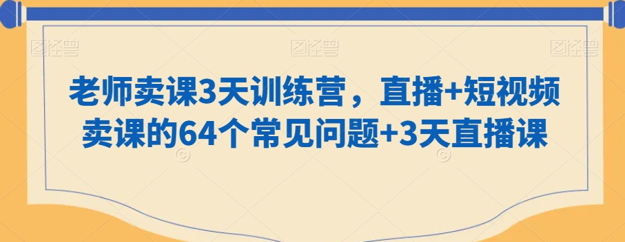 老师卖课3天训练营，直播+短视频卖课的64个常见问题+3天直播课-氢气球网创资源库