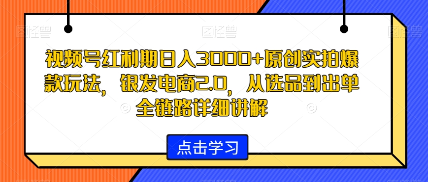视频号红利期日入3000+原创实拍爆款玩法，银发电商2.0，从选品到出单全链路详细讲解【揭秘】-氢气球网创资源库