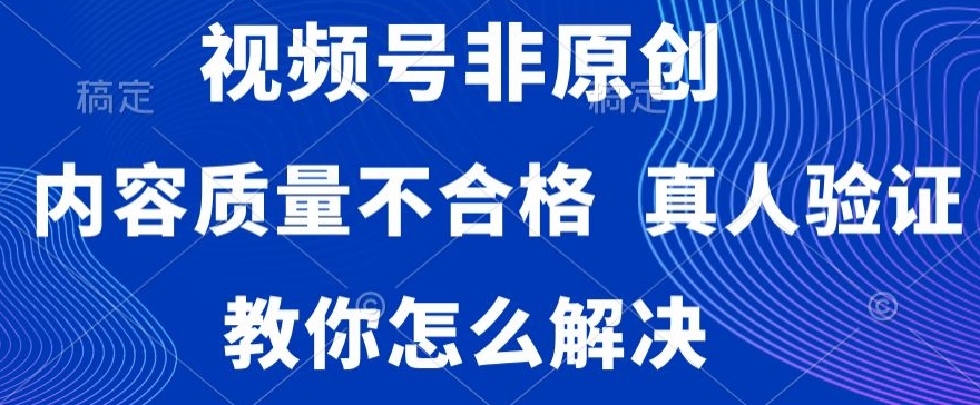 视频号非原创，内容质量不合格，真人验证，违规怎么解决【揭秘】-氢气球网创资源库