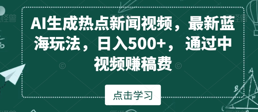AI生成热点新闻视频，最新蓝海玩法，日入500+，通过中视频赚稿费【揭秘】-氢气球网创资源库