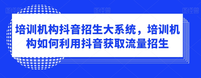 培训机构抖音招生大系统，培训机构如何利用抖音获取流量招生-氢气球网创资源库