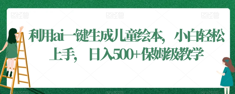 利用ai一键生成儿童绘本，小白轻松上手，日入500+保姆级教学【揭秘】-氢气球网创资源库