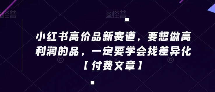 小红书高价品新赛道，要想做高利润的品，一定要学会找差异化【付费文章】-氢气球网创资源库