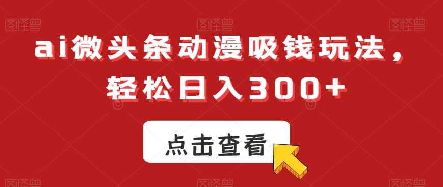 ai微头条动漫吸钱玩法，轻松日入300+【揭秘】-氢气球网创资源库