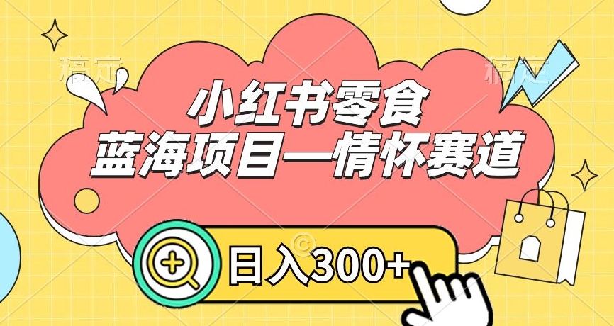 小红书零食蓝海项目—情怀赛道，0门槛，日入300+【揭秘】-氢气球网创资源库