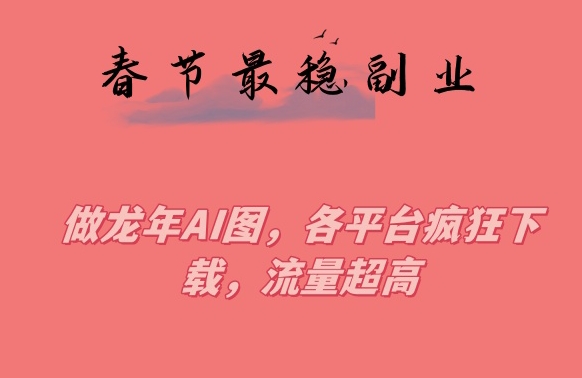 春节期间最稳副业，做龙年AI图，各平台疯狂下载，流量超高【揭秘】-氢气球网创资源库