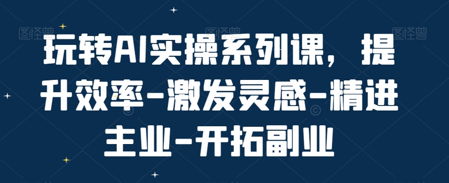玩转AI实操系列课，提升效率-激发灵感-精进主业-开拓副业-氢气球网创资源库