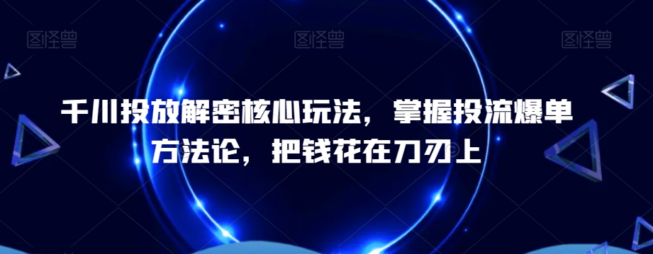 千川投放解密核心玩法，​掌握投流爆单方法论，把钱花在刀刃上-氢气球网创资源库