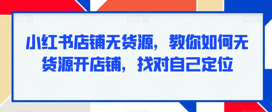 小红书店铺无货源，教你如何无货源开店铺，找对自己定位-氢气球网创资源库