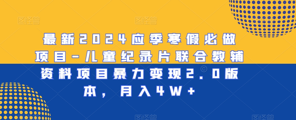 最新2024应季寒假必做项目-儿童纪录片联合教辅资料项目暴力变现2.0版本，月入4W+【揭秘】-氢气球网创资源库