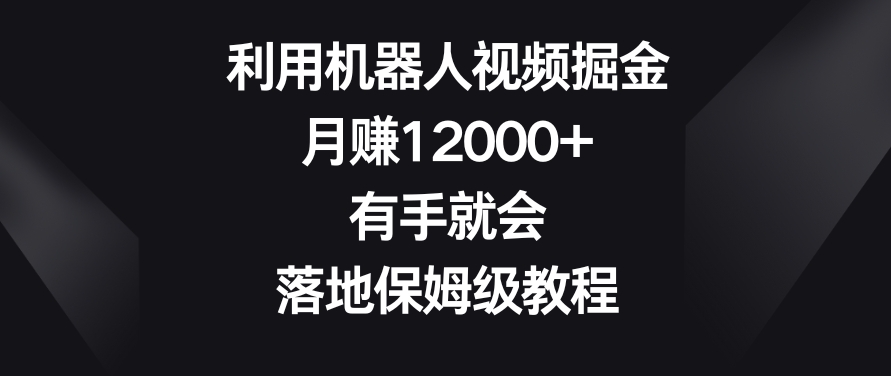 利用机器人视频掘金，月赚12000+，有手就会，落地保姆级教程【揭秘】-氢气球网创资源库