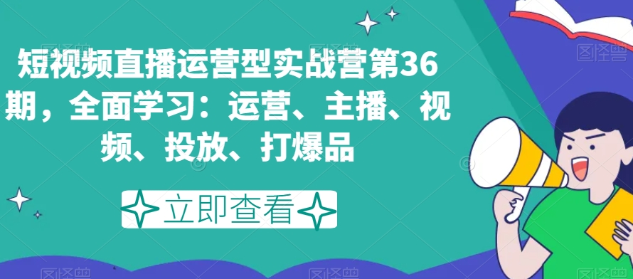 短视频直播运营型实战营第36期，全面学习：运营、主播、视频、投放、打爆品-氢气球网创资源库