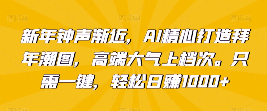 新年钟声渐近，AI精心打造拜年潮图，高端大气上档次。只需一键，轻松日赚1000+【揭秘】-氢气球网创资源库