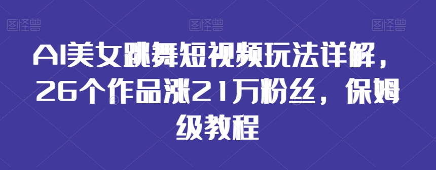 AI美女跳舞短视频玩法详解，26个作品涨21万粉丝，保姆级教程【揭秘】-氢气球网创资源库