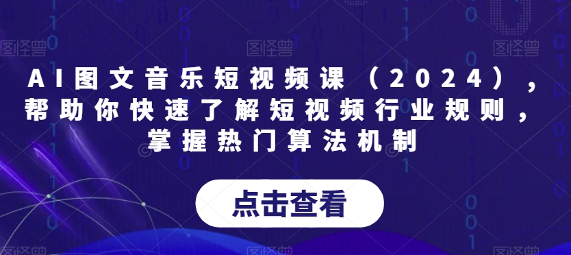 AI图文音乐短视频课（2024）,帮助你快速了解短视频行业规则，掌握热门算法机制-氢气球网创资源库