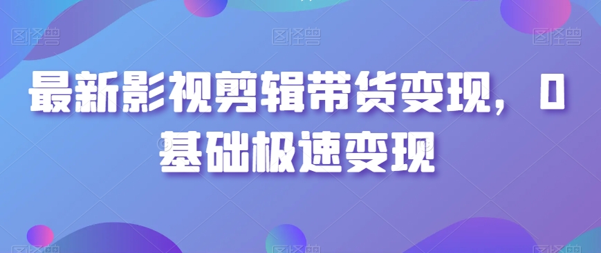 最新影视剪辑带货变现，0基础极速变现-氢气球网创资源库