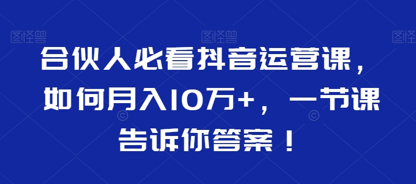 合伙人必看抖音运营课，如何月入10万+，一节课告诉你答案！-氢气球网创资源库